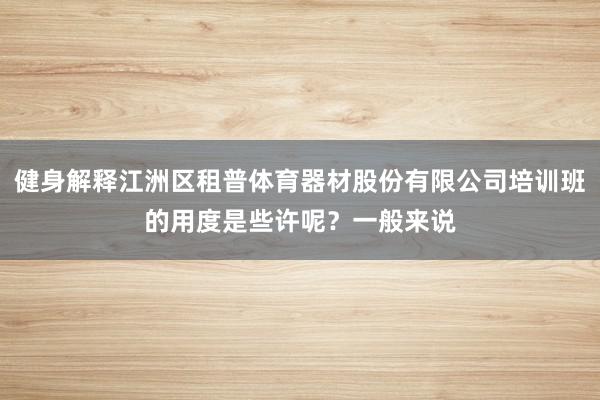 健身解释江洲区租普体育器材股份有限公司培训班的用度是些许呢？一般来说
