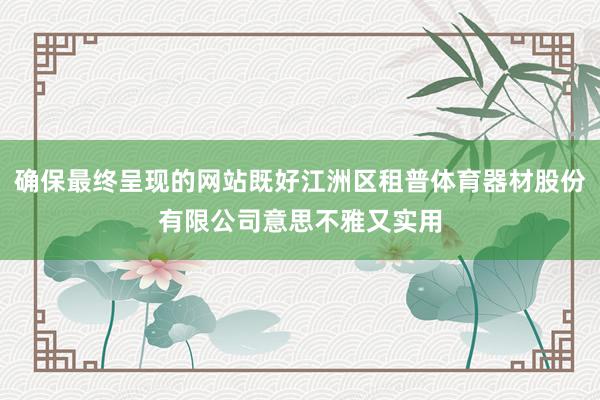 确保最终呈现的网站既好江洲区租普体育器材股份有限公司意思不雅又实用