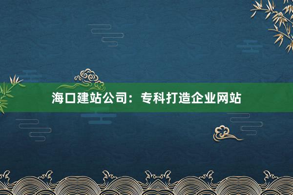 海口建站公司：专科打造企业网站