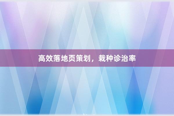 高效落地页策划，栽种诊治率