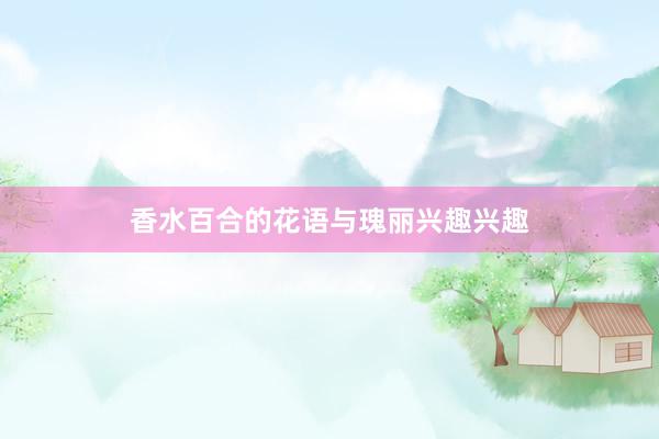 香水百合的花语与瑰丽兴趣兴趣