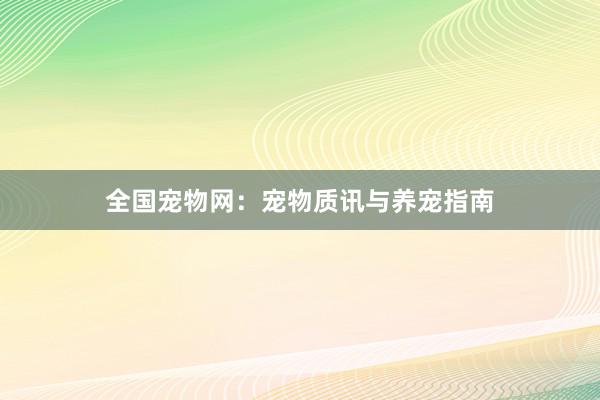 全国宠物网:宠物质讯与养宠指南