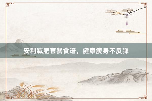 安利减肥套餐食谱,健康瘦身不反弹